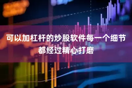 可以加杠杆的炒股软件每一个细节都经过精心打磨