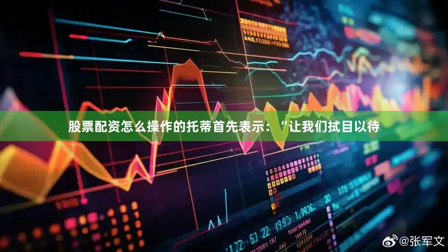 股票配资怎么操作的托蒂首先表示：“让我们拭目以待