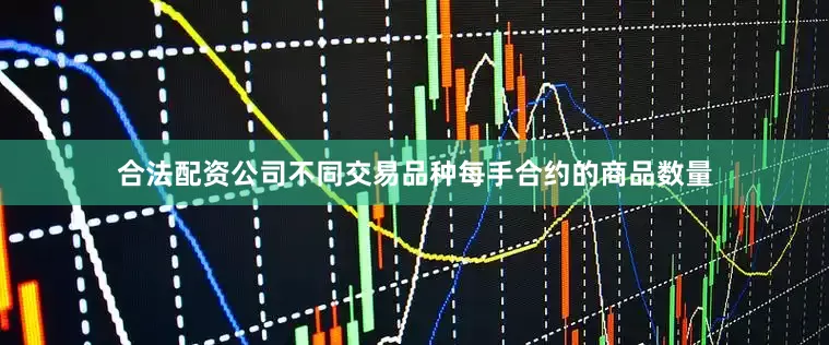 合法配资公司不同交易品种每手合约的商品数量